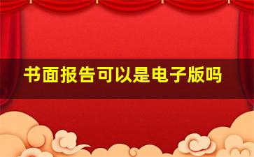 书面报告可以是电子版吗