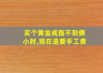 买个黄金戒指不到俩小时,现在退要手工费