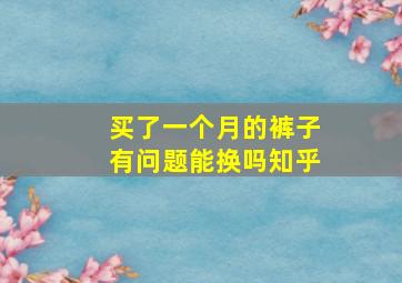 买了一个月的裤子有问题能换吗知乎