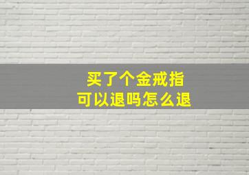 买了个金戒指可以退吗怎么退