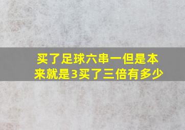 买了足球六串一但是本来就是3买了三倍有多少