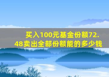 买入100元基金份额72.48卖出全部份额能的多少钱