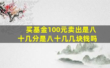 买基金100元卖出是八十几分是八十几几块钱吗