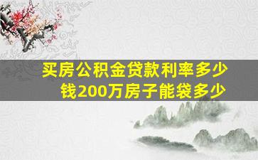 买房公积金贷款利率多少钱200万房子能袋多少