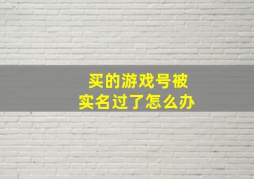 买的游戏号被实名过了怎么办