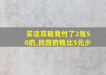 买这双鞋我付了2张50的,找回的钱比5元少