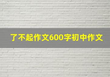 了不起作文600字初中作文