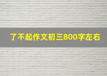 了不起作文初三800字左右