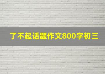 了不起话题作文800字初三