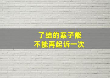 了结的案子能不能再起诉一次