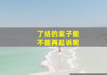 了结的案子能不能再起诉呢