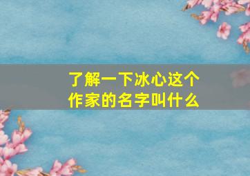 了解一下冰心这个作家的名字叫什么