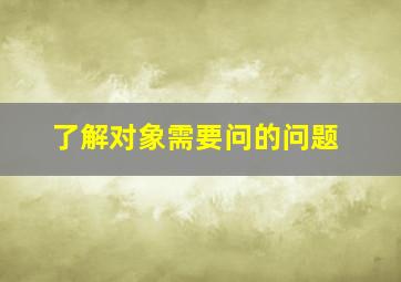 了解对象需要问的问题