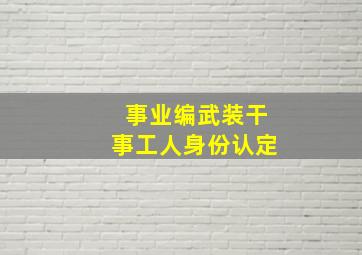 事业编武装干事工人身份认定