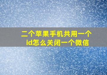 二个苹果手机共用一个id怎么关闭一个微信