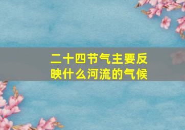 二十四节气主要反映什么河流的气候