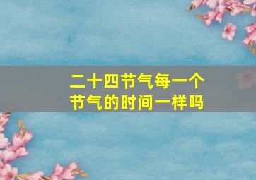 二十四节气每一个节气的时间一样吗