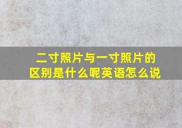 二寸照片与一寸照片的区别是什么呢英语怎么说