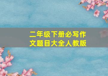 二年级下册必写作文题目大全人教版