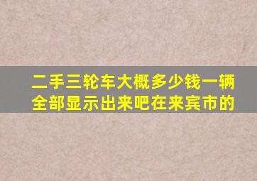 二手三轮车大概多少钱一辆全部显示出来吧在来宾市的