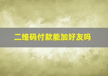 二维码付款能加好友吗