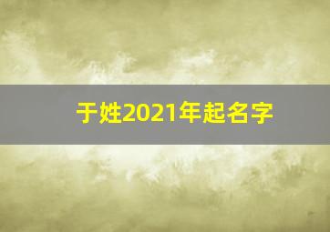 于姓2021年起名字