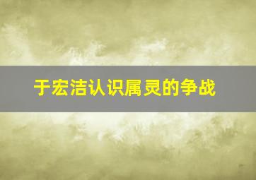 于宏洁认识属灵的争战