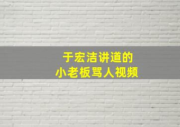 于宏洁讲道的小老板骂人视频