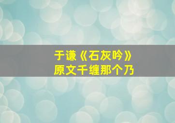 于谦《石灰吟》原文千缠那个乃