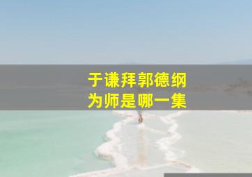 于谦拜郭德纲为师是哪一集