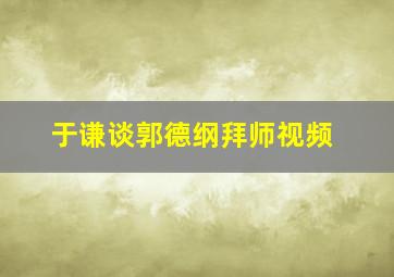 于谦谈郭德纲拜师视频