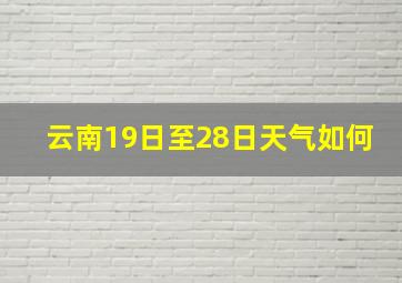 云南19日至28日天气如何