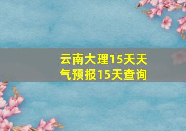 云南大理15天天气预报15天查询