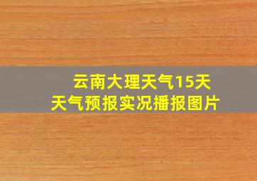 云南大理天气15天天气预报实况播报图片