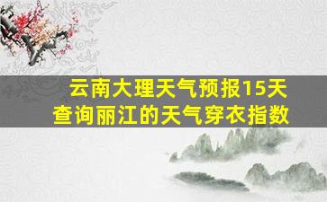 云南大理天气预报15天查询丽江的天气穿衣指数