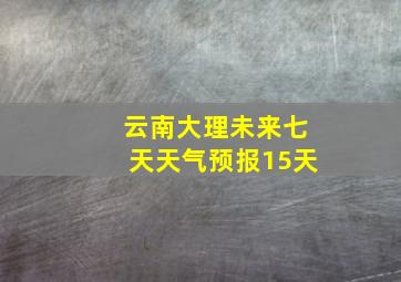 云南大理未来七天天气预报15天