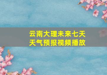 云南大理未来七天天气预报视频播放