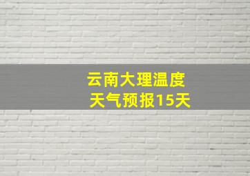 云南大理温度天气预报15天