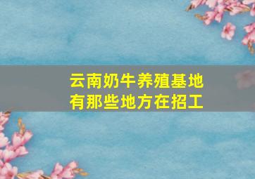 云南奶牛养殖基地有那些地方在招工