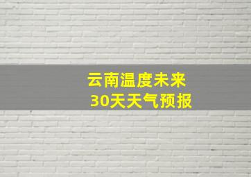 云南温度未来30天天气预报