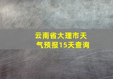 云南省大理市天气预报15天查询