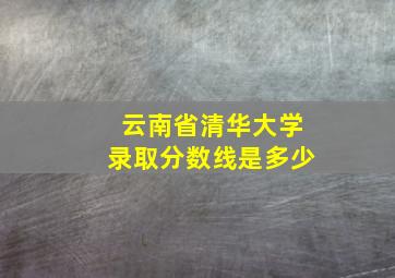 云南省清华大学录取分数线是多少