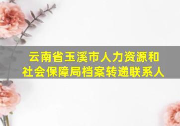 云南省玉溪市人力资源和社会保障局档案转递联系人