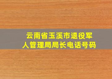 云南省玉溪市退役军人管理局局长电话号码