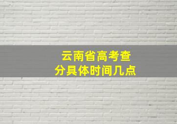 云南省高考查分具体时间几点