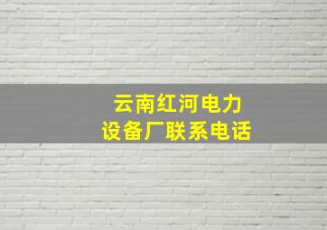 云南红河电力设备厂联系电话