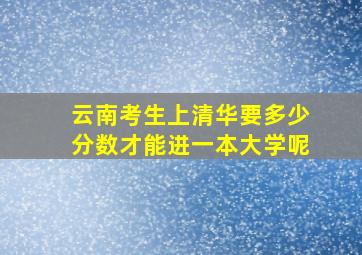 云南考生上清华要多少分数才能进一本大学呢