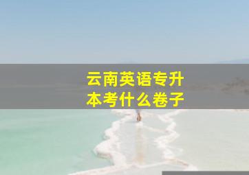 云南英语专升本考什么卷子