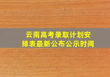 云南高考录取计划安排表最新公布公示时间