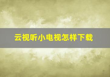 云视听小电视怎样下载